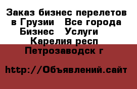 Заказ бизнес перелетов в Грузии - Все города Бизнес » Услуги   . Карелия респ.,Петрозаводск г.